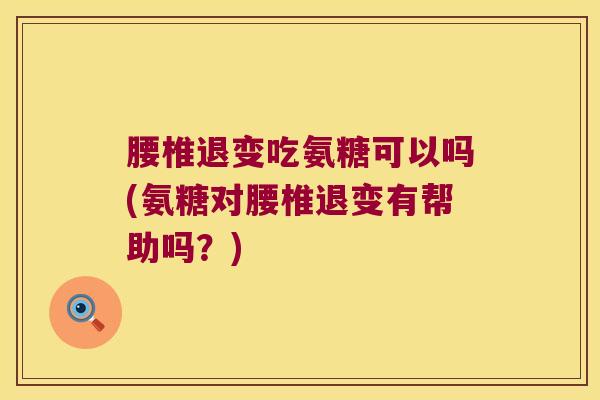 腰椎退变吃氨糖可以吗(氨糖对腰椎退变有帮助吗？)