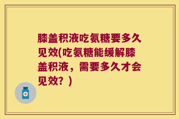 膝盖积液吃氨糖要多久见效(吃氨糖能缓解膝盖积液,需要多久才会见效?) 膝盖积液吃氨糖要多久见效(吃氨糖能缓解膝盖积液,需要多久才会见效?)