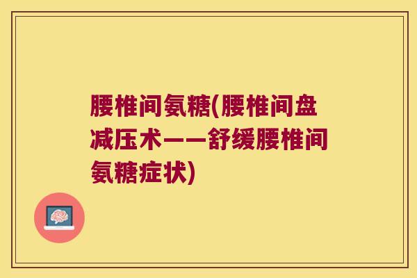 腰椎间氨糖(腰椎间盘减压术——舒缓腰椎间氨糖症状) 腰椎间氨糖(腰椎间盘减压术——舒缓腰椎间氨糖症状)