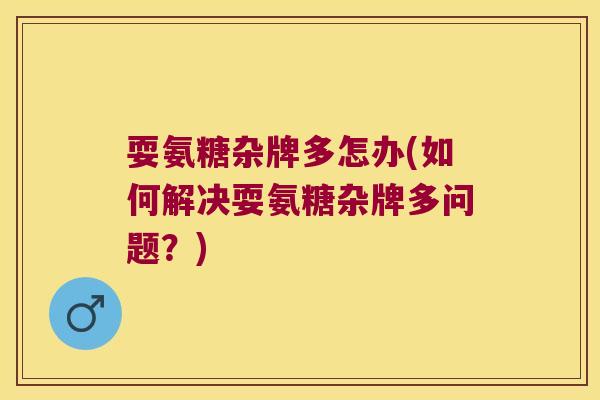 耍氨糖杂牌多怎办(如何解决耍氨糖杂牌多问题?) 耍氨糖杂牌多怎办(如何解决耍氨糖杂牌多问题?)