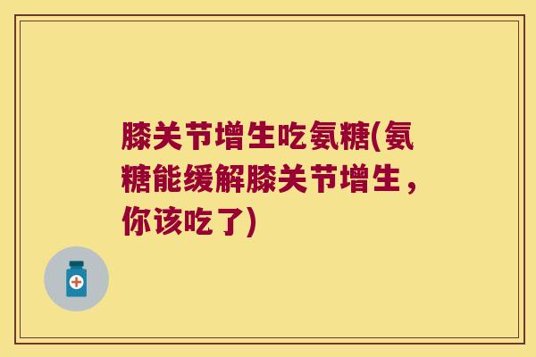 膝关节增生吃氨糖(氨糖能缓解膝关节增生,你该吃了) 膝关节增生吃氨糖(氨糖能缓解膝关节增生,你该吃了)