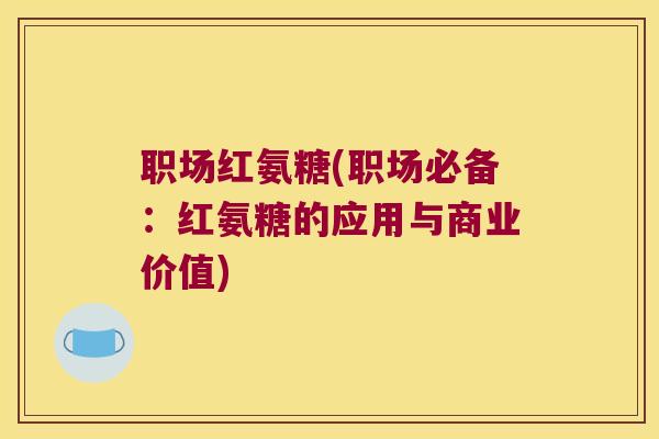 职场红氨糖(职场必备:红氨糖的应用与商业价值) 职场红氨糖(职场必备:红氨糖的应用与商业价值)