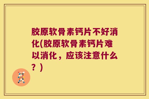 胶原软骨素钙片不好消化(胶原软骨素钙片难以消化,应该注意什么?) 胶原软骨素钙片不好消化(胶原软骨素钙片难以消化,应该注意什么?)