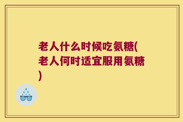 老人什么时候吃氨糖(老人何时适宜服用氨糖)