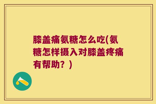 膝盖痛氨糖怎么吃(氨糖怎样摄入对膝盖有帮助?) 膝盖痛氨糖怎么吃(氨糖怎样摄入对膝盖有帮助?)