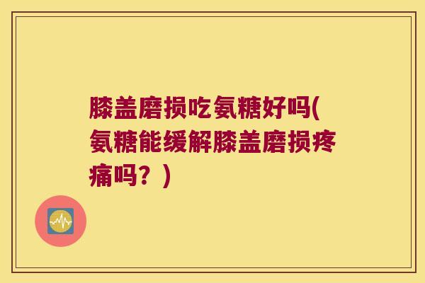 膝盖磨损吃氨糖好吗(氨糖能缓解膝盖磨损吗?) 膝盖磨损吃氨糖好吗(氨糖能缓解膝盖磨损吗?)