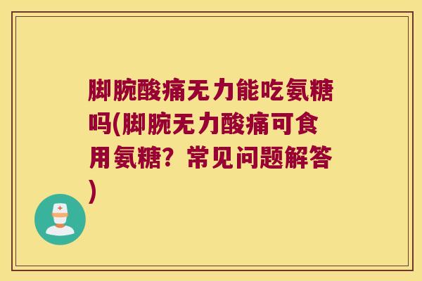 脚腕酸痛无力能吃氨糖吗(脚腕无力酸痛可食用氨糖?常见问题解答) 脚腕酸痛无力能吃氨糖吗(脚腕无力酸痛可食用氨糖?常见问题解答)