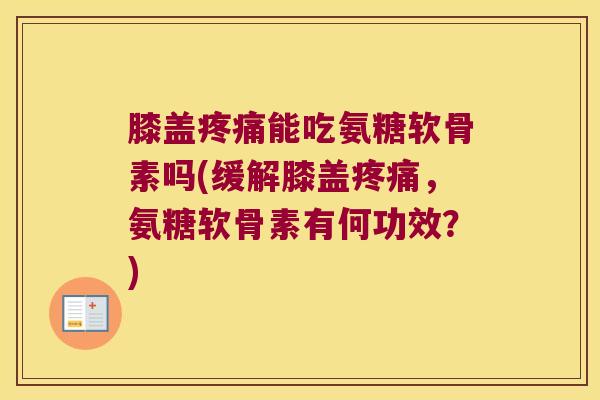 膝盖能吃氨糖软骨素吗(缓解膝盖，氨糖软骨素有何功效？)