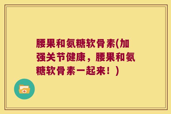腰果和氨糖软骨素(加强关节健康，腰果和氨糖软骨素一起来！)
