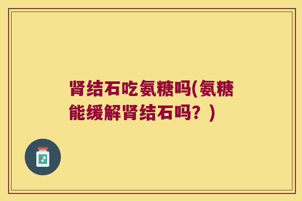 结石吃氨糖吗(氨糖能缓解结石吗？)