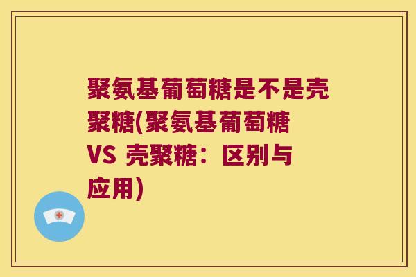 聚氨基葡萄糖是不是壳聚糖(聚氨基葡萄糖 VS 壳聚糖：区别与应用)