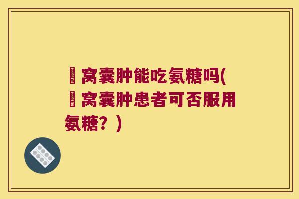 腘窝囊肿能吃氨糖吗(腘窝囊肿患者可否服用氨糖?) 腘窝囊肿能吃氨糖吗(腘窝囊肿患者可否服用氨糖?)