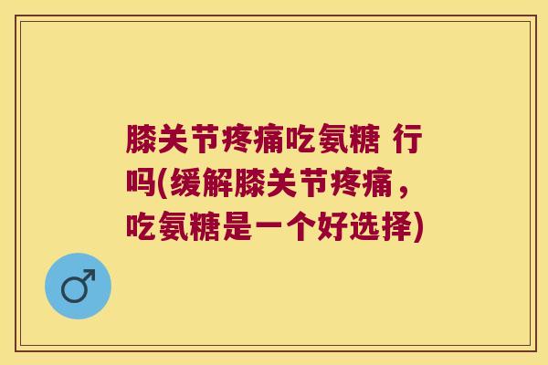 膝关节吃氨糖 行吗(缓解膝关节,吃氨糖是一个好选择) 膝关节吃氨糖 行吗(缓解膝关节,吃氨糖是一个好选择)