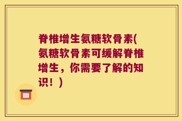 脊椎增生氨糖软骨素(氨糖软骨素可缓解脊椎增生，你需要了解的知识！)
