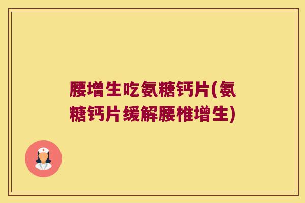 腰增生吃氨糖钙片(氨糖钙片缓解腰椎增生) 腰增生吃氨糖钙片(氨糖钙片缓解腰椎增生)