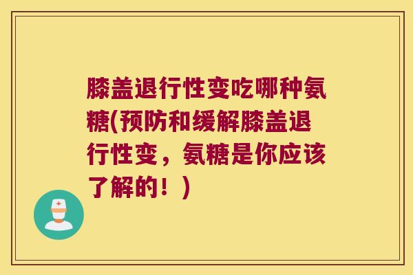 膝盖变吃哪种氨糖(和缓解膝盖变,氨糖是你应该了解的!) 膝盖变吃哪种氨糖(和缓解膝盖变,氨糖是你应该了解的!)