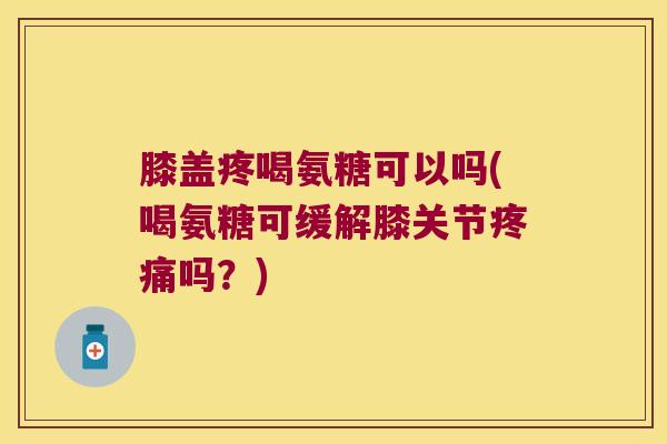 膝盖疼喝氨糖可以吗(喝氨糖可缓解膝关节吗?) 膝盖疼喝氨糖可以吗(喝氨糖可缓解膝关节吗?)
