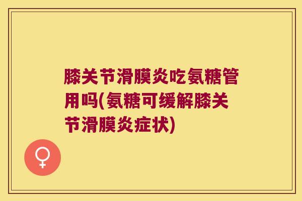 膝关节吃氨糖管用吗(氨糖可缓解膝关节滑膜状)