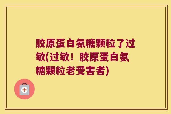 胶原蛋白氨糖颗粒了(!胶原蛋白氨糖颗粒老受害者) 胶原蛋白氨糖颗粒了(!胶原蛋白氨糖颗粒老受害者)