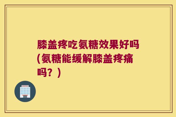 膝盖疼吃氨糖效果好吗(氨糖能缓解膝盖吗?) 膝盖疼吃氨糖效果好吗(氨糖能缓解膝盖吗?)