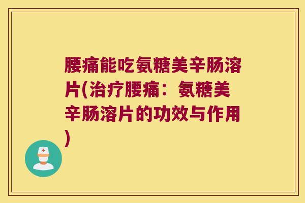 腰痛能吃氨糖美辛肠溶片(腰痛:氨糖美辛肠溶片的功效与作用) 腰痛能吃氨糖美辛肠溶片(腰痛:氨糖美辛肠溶片的功效与作用)