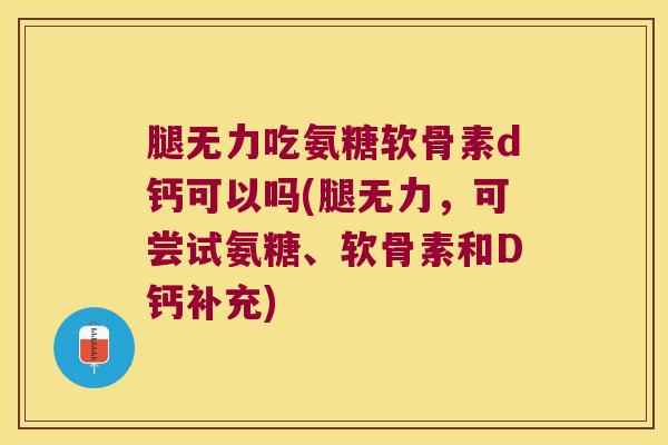 腿无力吃氨糖软骨素d钙可以吗(腿无力,可尝试氨糖、软骨素和D钙补充) 腿无力吃氨糖软骨素d钙可以吗(腿无力,可尝试氨糖、软骨素和D钙补充)