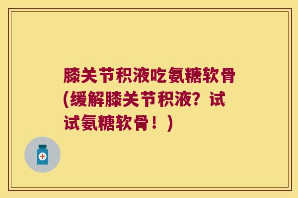 膝关节积液吃氨糖软骨(缓解膝关节积液?试试氨糖软骨!) 膝关节积液吃氨糖软骨(缓解膝关节积液?试试氨糖软骨!)
