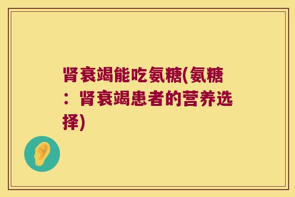 衰竭能吃氨糖(氨糖:衰竭患者的营养选择) 衰竭能吃氨糖(氨糖:衰竭患者的营养选择)
