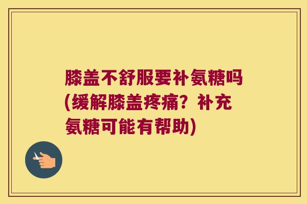 膝盖不舒服要补氨糖吗(缓解膝盖?补充氨糖可能有帮助) 膝盖不舒服要补氨糖吗(缓解膝盖?补充氨糖可能有帮助)