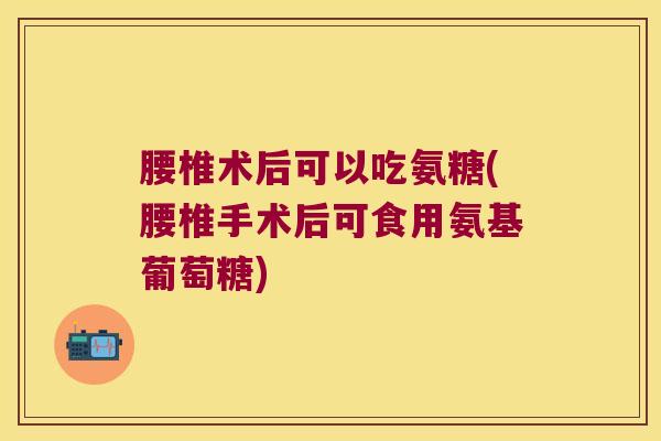 腰椎术后可以吃氨糖(腰椎手术后可食用氨基葡萄糖) 腰椎术后可以吃氨糖(腰椎手术后可食用氨基葡萄糖)