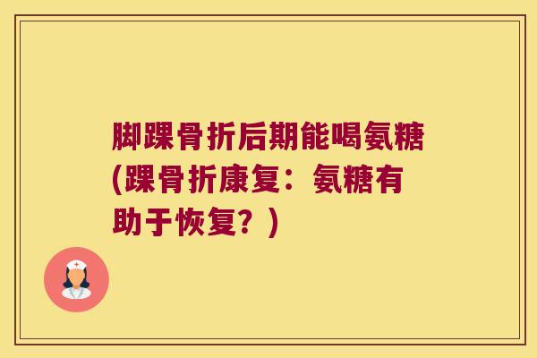 脚踝后期能喝氨糖(踝康复:氨糖有助于恢复?) 脚踝后期能喝氨糖(踝康复:氨糖有助于恢复?)
