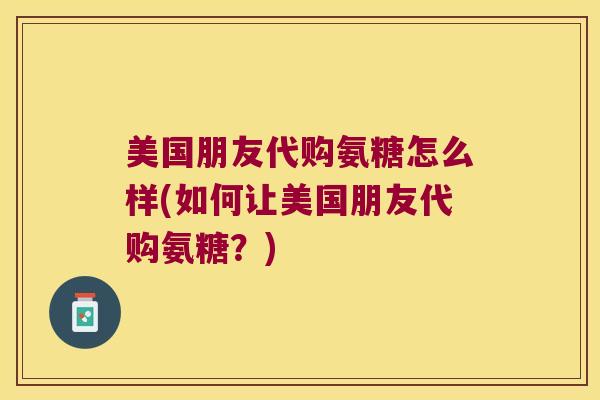 美国朋友代购氨糖怎么样(如何让美国朋友代购氨糖?) 美国朋友代购氨糖怎么样(如何让美国朋友代购氨糖?)