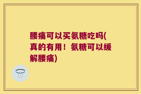 腰痛可以买氨糖吃吗(真的有用！氨糖可以缓解腰痛)
