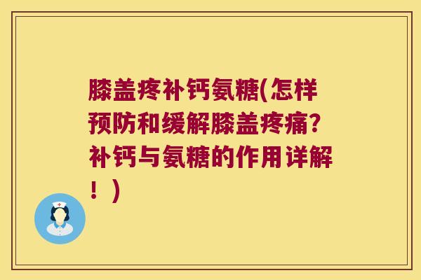 膝盖疼补钙氨糖(怎样和缓解膝盖?补钙与氨糖的作用详解!) 膝盖疼补钙氨糖(怎样和缓解膝盖?补钙与氨糖的作用详解!)