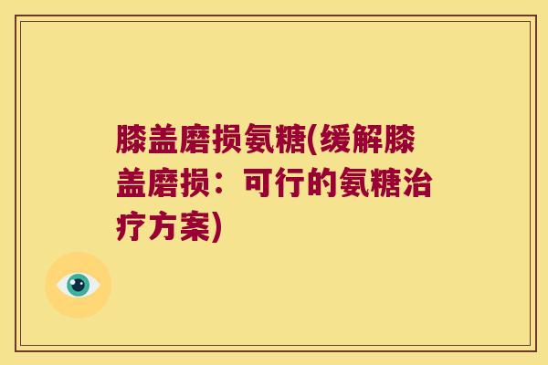 膝盖磨损氨糖(缓解膝盖磨损：可行的氨糖方案)