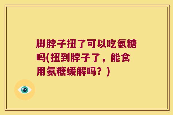 脚脖子扭了可以吃氨糖吗(扭到脖子了，能食用氨糖缓解吗？)
