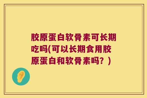 胶原蛋白软骨素可长期吃吗(可以长期食用胶原蛋白和软骨素吗?) 胶原蛋白软骨素可长期吃吗(可以长期食用胶原蛋白和软骨素吗?)