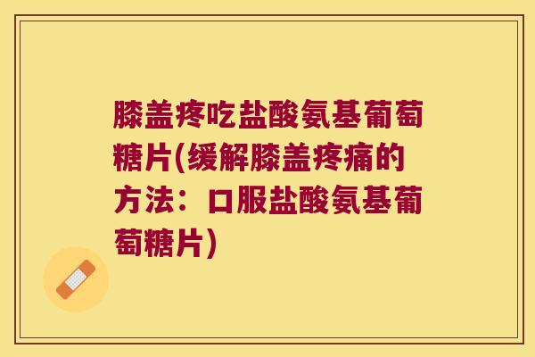 膝盖疼吃盐酸氨基葡萄糖片(缓解膝盖的方法:口服盐酸氨基葡萄糖片) 膝盖疼吃盐酸氨基葡萄糖片(缓解膝盖的方法:口服盐酸氨基葡萄糖片)