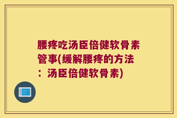 腰疼吃汤臣倍健软骨素管事(缓解腰疼的方法:汤臣倍健软骨素) 腰疼吃汤臣倍健软骨素管事(缓解腰疼的方法:汤臣倍健软骨素)