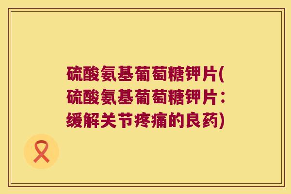 硫酸氨基葡萄糖钾片(硫酸氨基葡萄糖钾片:缓解关节的良药) 硫酸氨基葡萄糖钾片(硫酸氨基葡萄糖钾片:缓解关节的良药)