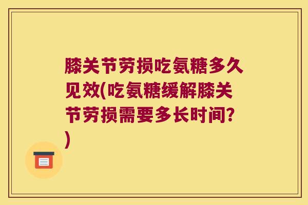 膝关节劳损吃氨糖多久见效(吃氨糖缓解膝关节劳损需要多长时间？)