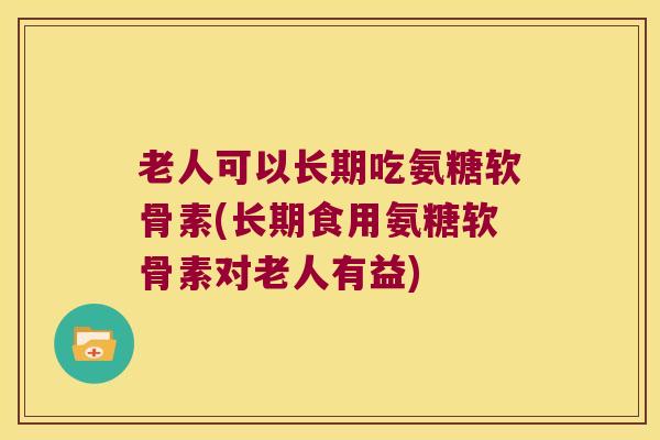 老人可以长期吃氨糖软骨素(长期食用氨糖软骨素对老人有益) 老人可以长期吃氨糖软骨素(长期食用氨糖软骨素对老人有益)