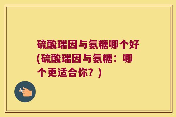 硫酸瑞因与氨糖哪个好(硫酸瑞因与氨糖:哪个更适合你?) 硫酸瑞因与氨糖哪个好(硫酸瑞因与氨糖:哪个更适合你?)