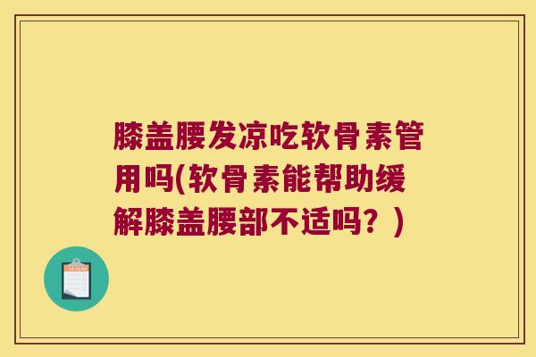 膝盖腰发凉吃软骨素管用吗(软骨素能帮助缓解膝盖腰部不适吗?) 膝盖腰发凉吃软骨素管用吗(软骨素能帮助缓解膝盖腰部不适吗?)