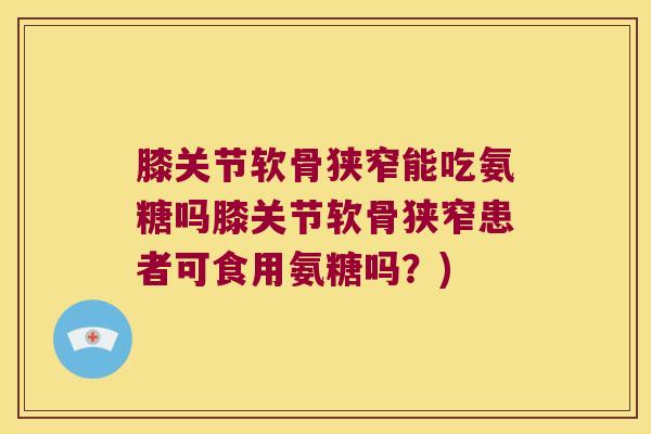 膝关节软骨狭窄能吃氨糖吗膝关节软骨狭窄患者可食用氨糖吗？)