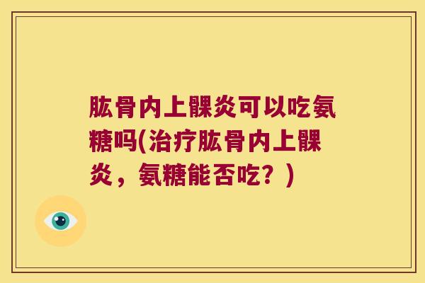 肱骨内上髁炎可以吃氨糖吗(肱骨内上髁炎,氨糖能否吃?) 肱骨内上髁炎可以吃氨糖吗(肱骨内上髁炎,氨糖能否吃?)