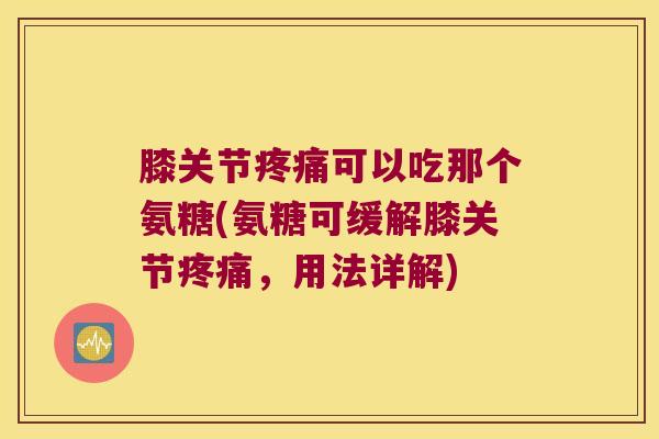 膝关节可以吃那个氨糖(氨糖可缓解膝关节，用法详解)