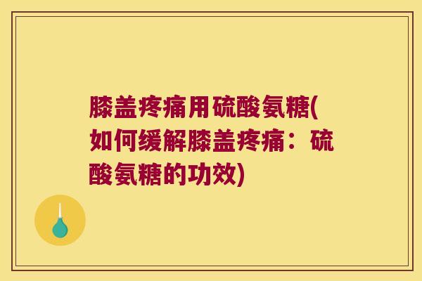膝盖用硫酸氨糖(如何缓解膝盖：硫酸氨糖的功效)