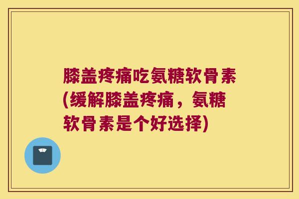 膝盖吃氨糖软骨素(缓解膝盖,氨糖软骨素是个好选择) 膝盖吃氨糖软骨素(缓解膝盖,氨糖软骨素是个好选择)