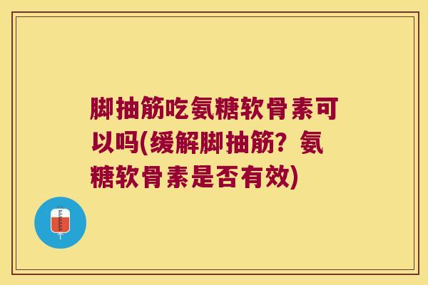 脚抽筋吃氨糖软骨素可以吗(缓解脚抽筋?氨糖软骨素是否有效) 脚抽筋吃氨糖软骨素可以吗(缓解脚抽筋?氨糖软骨素是否有效)